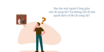 BAO LÂU MỘT NGƯỜI CÔNG GIÁO NÊN ĐI XƯNG TỘI? VÀ NHỮNG YẾU TỐ NÀO QUYẾT ĐỊNH SỐ LẦN ĐI XƯNG TỘI?