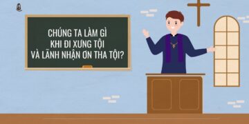 CHÚNG TA LÀM GÌ KHI ĐI XƯNG TỘI VÀ LÃNH NHẬN ƠN THA TỘI?